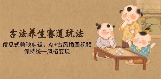 （14765期）古法养生赛道玩法，傻瓜式剪映剪辑，AI+古风插画视频，保持统一风格变现-甄选网创