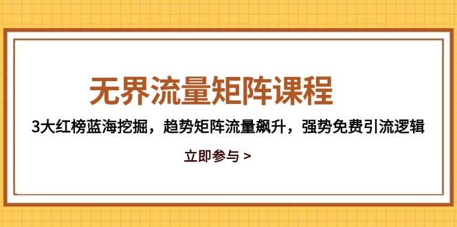 （14763期）无界流量矩阵课程，3大红榜蓝海挖掘，趋势矩阵流量飙升，强势免费引流逻辑-甄选网创