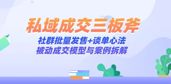 （14762期）私域成交三板斧：社群批量发售+谈单心法，被动成交模型与案例拆解-甄选网创