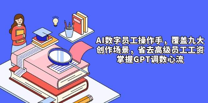 （14740期）AI数字员工操作手，9大场景内容创作，省去高级员工工资，掌握GPT调数心流-甄选网创
