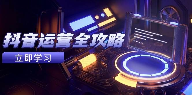 （14738期）抖音运营全攻略，账号包装养号技巧，情感增粉视频搬运，实现快速变现-甄选网创