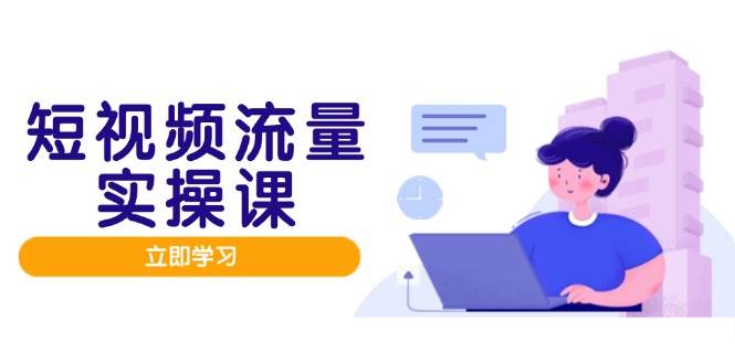 （14727期）短视频流量实战班，人设打造内容优化，矩阵投放管控有序，助力流量变现路-甄选网创