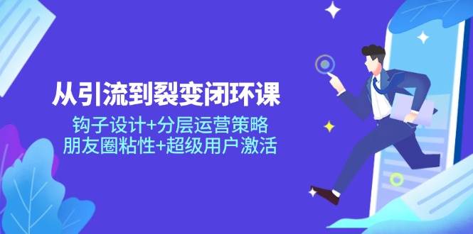 （14726期）从引流到裂变闭环课：钩子设计+分层运营策略，朋友圈粘性+超级用户激活-甄选网创