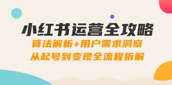 （14725期）小红书运营全攻略：算法解析+用户需求洞察，从起号到变现全流程拆解-甄选网创