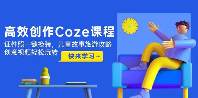 （14707期）高效创作Coze课程，证件照一键换装，儿童故事旅游攻略，创意视频轻松玩转-甄选网创