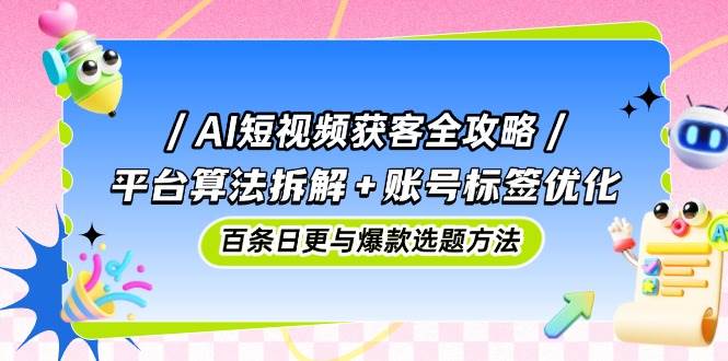 （14706期）AI短视频获客全攻略：平台算法拆解+账号标签优化，百条日更与爆款选题方法-甄选网创