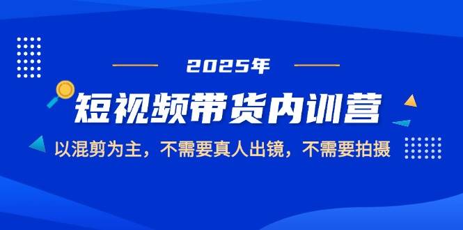 （14692期）2025短视频带货内训营，以混剪为主，不需要真人出镜，不需要拍摄-甄选网创