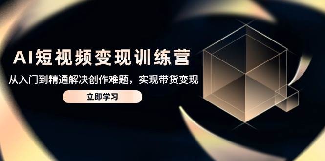 （14685期）AI短视频变现训练营，从入门到精通解决创作难题，实现带货变现-甄选网创