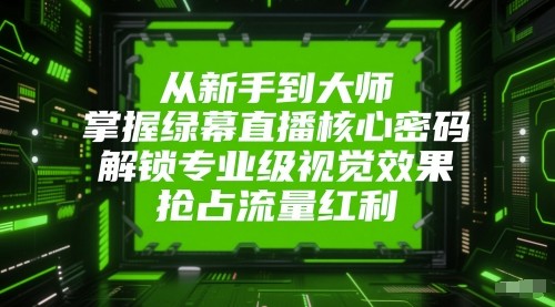 从新手到大师，掌握绿幕直播核心密码！解锁专业级视觉效果，抢占流量红利！-甄选网创
