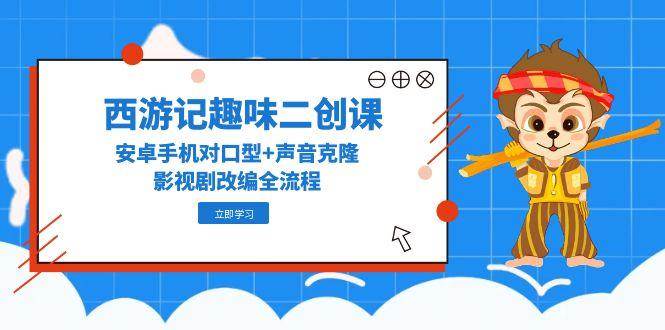 西游记趣味二创课，安卓手机对口型+声音克隆，影视剧改编全流程-甄选网创