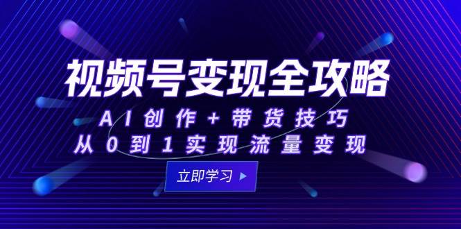 视频号变现全攻略：AI创作+带货技巧，从0到1实现流量变现-甄选网创