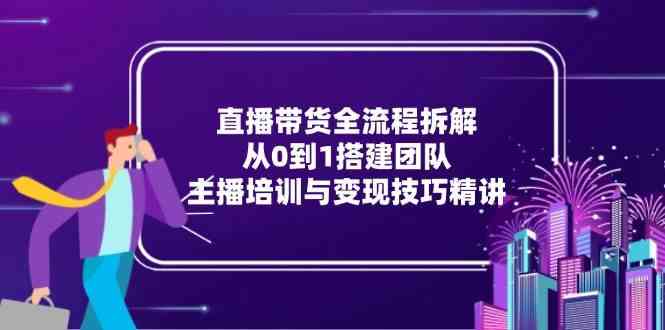 直播带货全流程拆解：从0到1搭建团队，主播培训与变现技巧精讲-甄选网创