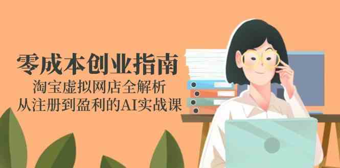 零成本创业指南：淘宝虚拟网店全解析，从注册到盈利的AI实战课-甄选网创