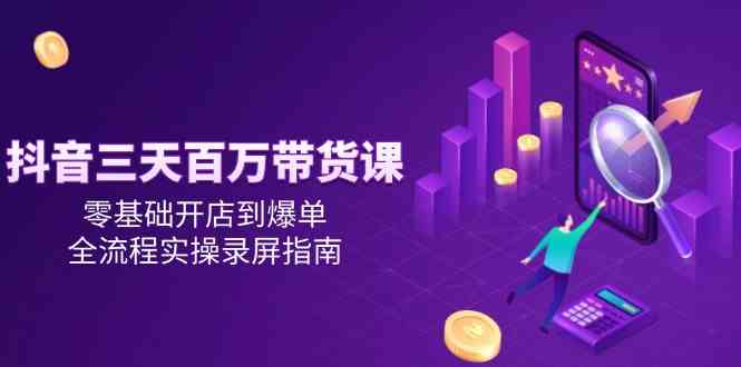 抖音三天百万带货课，零基础开店到爆单，全流程实操录屏指南-甄选网创