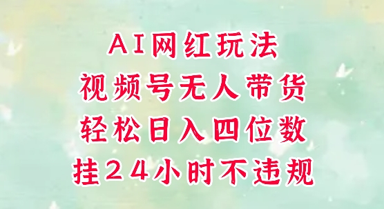 视频号无人直播带货，手机一挂自动爆单，AI网红玩法，带你解放双手，轻松日入四位数-甄选网创