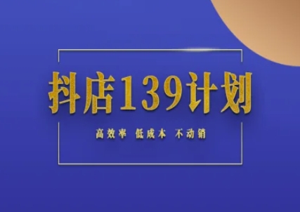 抖店139计划实录手册不动销起店实操方法论，高效率低成本不动销-甄选网创