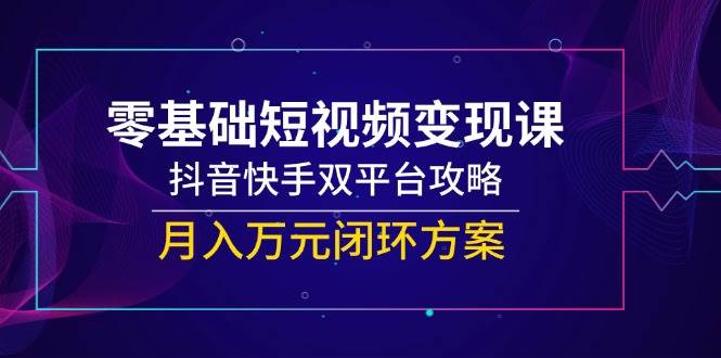 （14988期）零基础短视频变现课，抖音快手双平台攻略，月入万元闭环方案-甄选网创