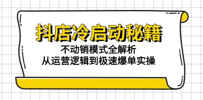 （15001期）抖店冷启动秘籍：不动销模式全解析，从运营逻辑到极速爆单实操-甄选网创