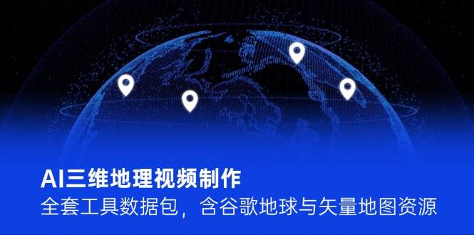 （14961期）AI三维地理视频制作，全套工具数据包，含谷歌地球与矢量地图资源-甄选网创