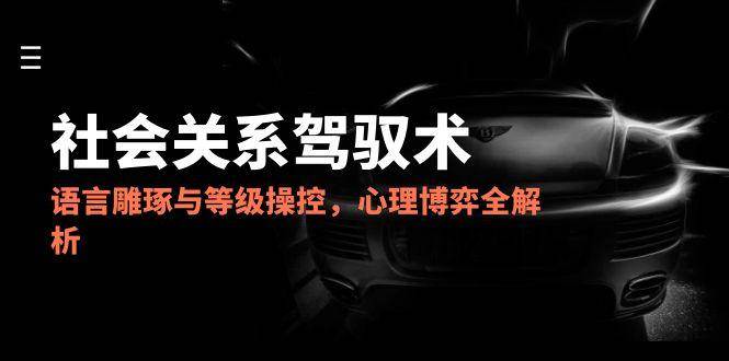 （14958期）2025社会关系驾驭术，语言雕琢与等级操控，心理博弈全解析-甄选网创