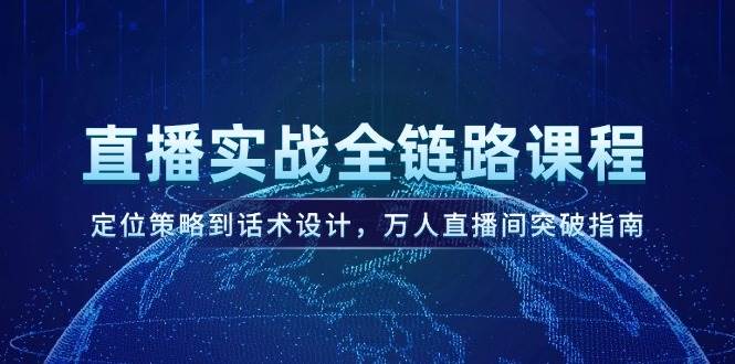 （14952期）直播实战全链路课程，定位策略到话术设计，万人直播间突破指南-甄选网创