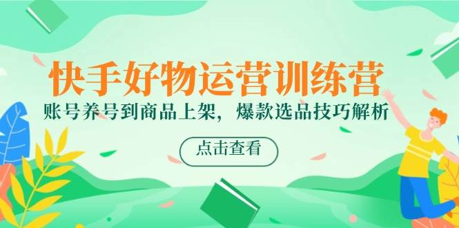 （14950期）快手好物运营训练营，账号养号到商品上架，爆款选品技巧解析-甄选网创