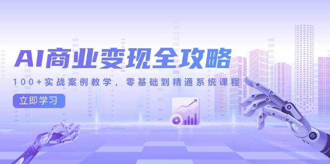 （14948期）AI商业变现全攻略，100+实战案例教学，零基础到精通系统课程-甄选网创