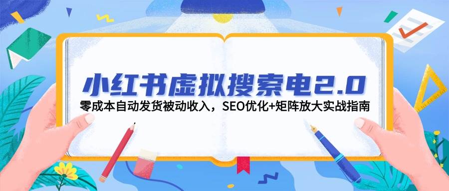 （14946期）小红书虚拟搜索电2.0，零成本自动发货被动收入，SEO优化+矩阵放大实战指南-甄选网创