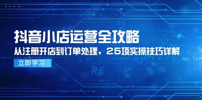 （14939期）抖音小店运营全攻略，从注册开店到订单处理，25项实操技巧详解-甄选网创