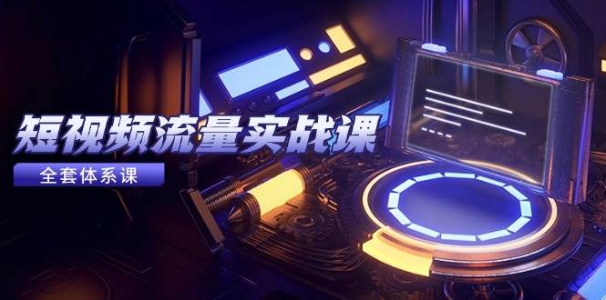 （14937期）短视频流量实战课，从平台选择到内容变现，爆款公式与投放技巧-甄选网创