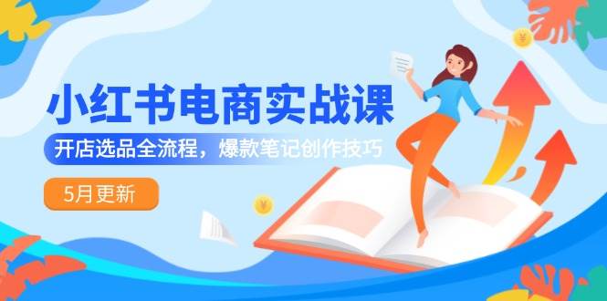 （14926期）小红书电商实战课-5月更新，开店选品全流程，爆款笔记创作技巧-甄选网创