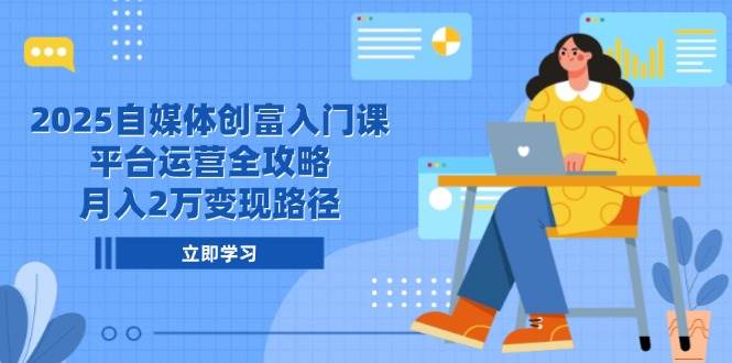 （14924期）2025自媒体创富入门课，平台运营全攻略，月入2万变现路径-甄选网创