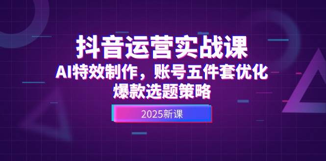 （14918期）抖音运营实战课，AI特效制作，账号五件套优化，爆款选题策略-甄选网创