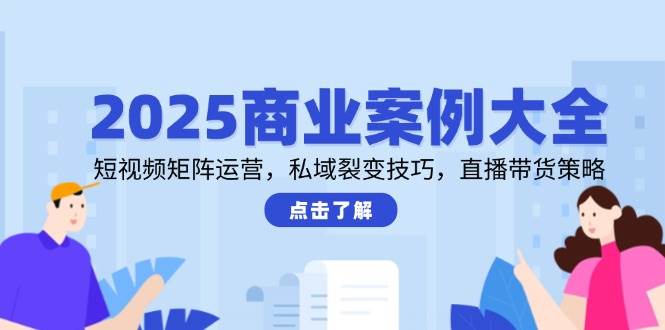 （14916期）2025商业案例大全，短视频矩阵运营，私域裂变技巧，直播带货策略-甄选网创