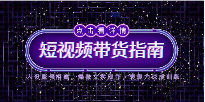 （14912期）2025短视频带货指南，人设账号搭建，爆款文案创作，表现力速成训练-甄选网创