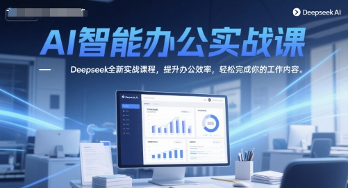 AI智能办公实战课，Deepseek全新实战课程，提升办公效率，轻松完成你的工作内容-甄选网创