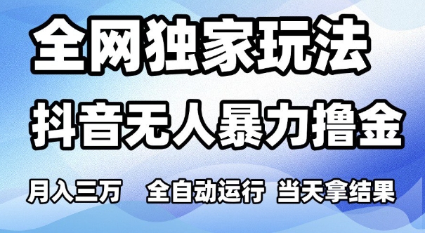 全网独家玩法，抖音无人暴力撸金，月入3W，全自动运行，当天拿结果，可矩阵【揭秘】-甄选网创