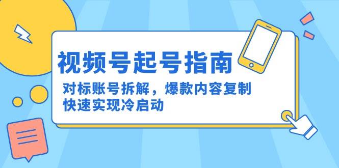 （15028期）视频号起号指南：对标账号拆解，爆款内容复制，快速实现冷启动-甄选网创
