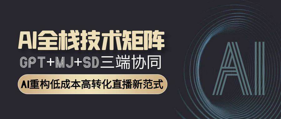 （15027期）AI全栈技术矩阵：GPT+MJ+SD三端协同，AI重构低成本高转化直播新范式-甄选网创