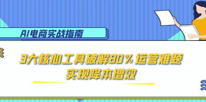 （15026期）AI电商实战指南：3大核心工具破解80%运营难题，实现降本增效-甄选网创