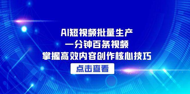 （15025期）AI短视频批量生产：一分钟百条视频，掌握高效内容创作核心技巧-甄选网创