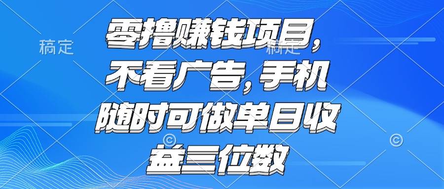 （15016期）零撸赚钱项目 不看广告 手机随时可做 单日收益三位数-甄选网创