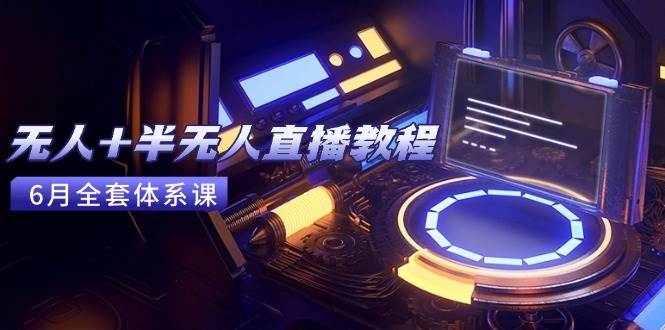 （15015期）无人+半无人直播教程：AI工具+场景搭建，0到1掌握核心技术(6月更新)-甄选网创