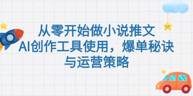 （15105期）从零开始做小说推文，AI创作工具使用，爆单秘诀与运营策略-甄选网创