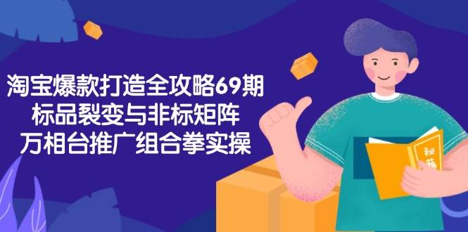 （15102期）淘宝爆款打造全攻略-69期，标品裂变与非标矩阵，万相台推广组合拳实操-甄选网创