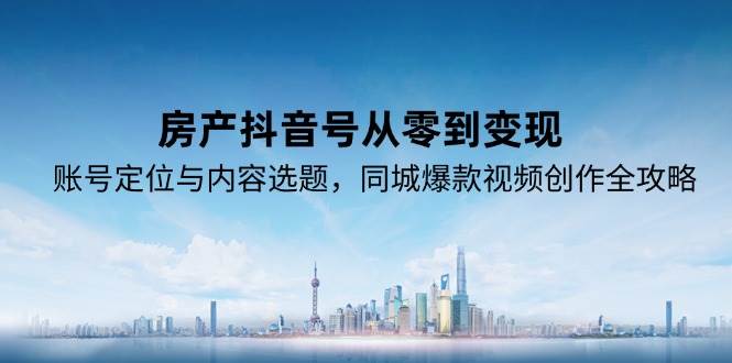 （15104期）房产抖音号从零到变现，账号定位与内容选题，同城爆款视频创作全攻略-甄选网创