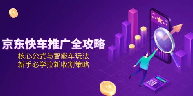 （15099期）京东快车推广全攻略，核心公式与智能车玩法，新手必学拉新收割策略-甄选网创