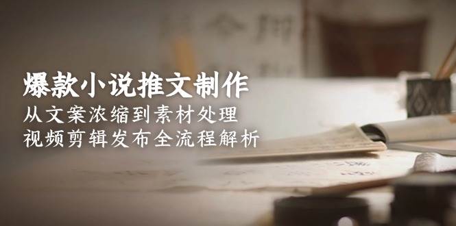 （15098期）爆款小说推文制作，从文案浓缩到素材处理，视频剪辑发布全流程解析-甄选网创