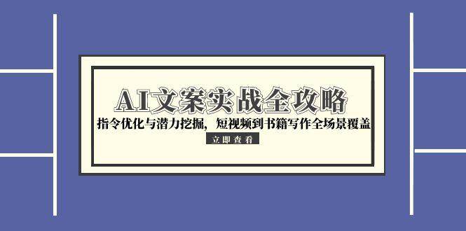 （15123期）AI文案实战全攻略，指令优化与潜力挖掘，短视频到书籍写作全场景覆盖-甄选网创