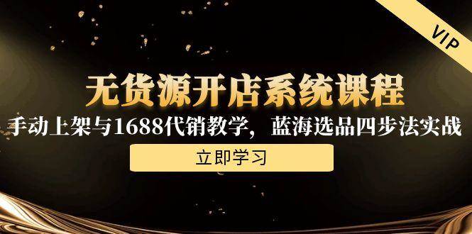 （15129期）无货源开店系统课程，手动上架与1688代销教学，蓝海选品四步法实战-甄选网创